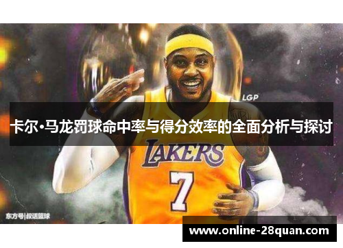 卡尔·马龙罚球命中率与得分效率的全面分析与探讨