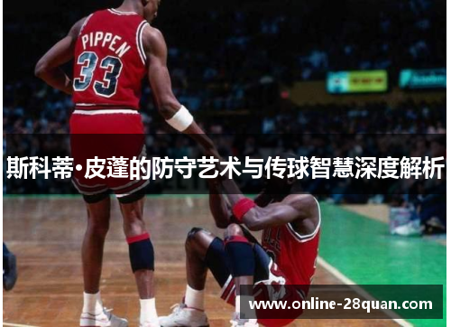 斯科蒂·皮蓬的防守艺术与传球智慧深度解析