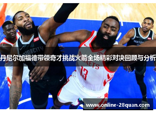 丹尼尔加福德带领奇才挑战火箭全场精彩对决回顾与分析