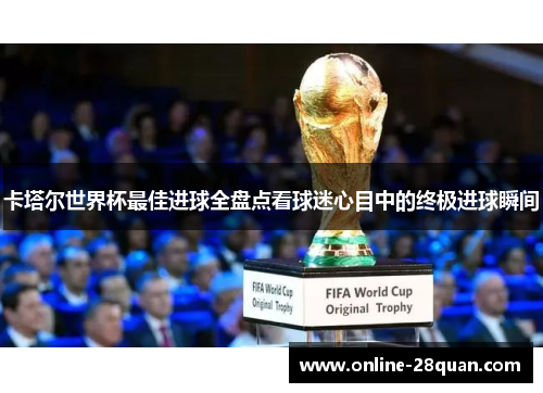 卡塔尔世界杯最佳进球全盘点看球迷心目中的终极进球瞬间