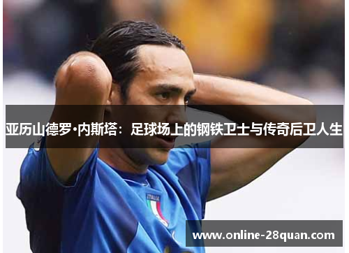 亚历山德罗·内斯塔：足球场上的钢铁卫士与传奇后卫人生