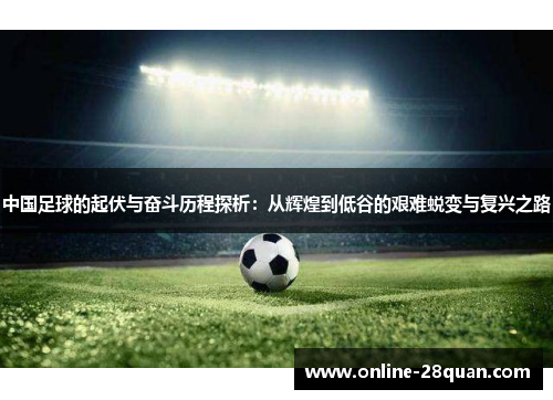 中国足球的起伏与奋斗历程探析：从辉煌到低谷的艰难蜕变与复兴之路