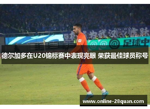 德尔加多在U20锦标赛中表现亮眼 荣获最佳球员称号