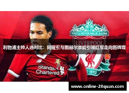 利物浦主帅人选对比：阿隆索与图赫尔谁能引领红军走向新辉煌