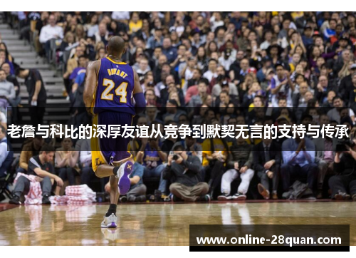 老詹与科比的深厚友谊从竞争到默契无言的支持与传承