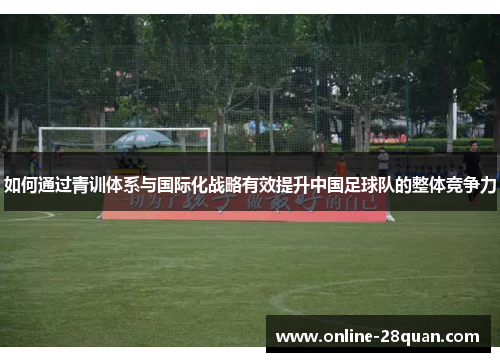 如何通过青训体系与国际化战略有效提升中国足球队的整体竞争力