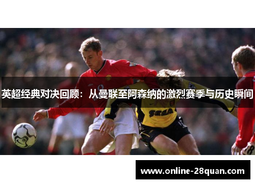 英超经典对决回顾：从曼联至阿森纳的激烈赛季与历史瞬间
