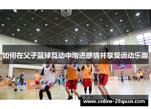 如何在父子篮球互动中增进感情并享受运动乐趣