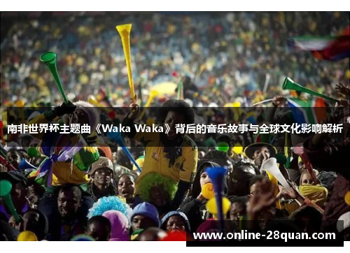 南非世界杯主题曲《Waka Waka》背后的音乐故事与全球文化影响解析