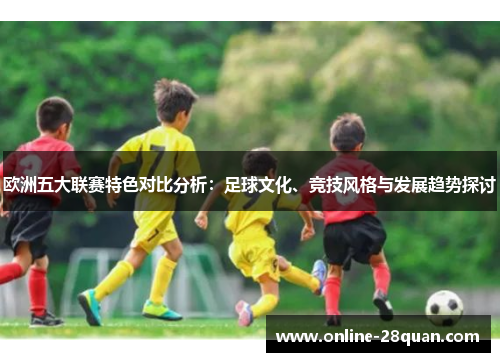 欧洲五大联赛特色对比分析：足球文化、竞技风格与发展趋势探讨