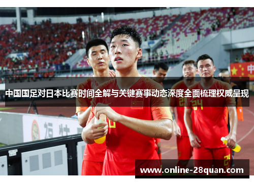 中国国足对日本比赛时间全解与关键赛事动态深度全面梳理权威呈现 中国国足对日本比赛时间全解与关键赛事动态深度全面梳理权威呈现