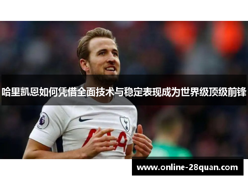 哈里凯恩如何凭借全面技术与稳定表现成为世界级顶级前锋 哈里凯恩如何凭借全面技术与稳定表现成为世界级顶级前锋