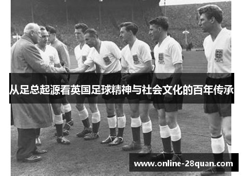 从足总起源看英国足球精神与社会文化的百年传承 从足总起源看英国足球精神与社会文化的百年传承
