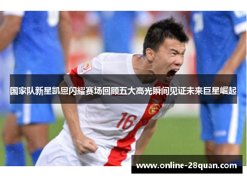 国家队新星凯恩闪耀赛场回顾五大高光瞬间见证未来巨星崛起 国家队新星凯恩闪耀赛场回顾五大高光瞬间见证未来巨星崛起