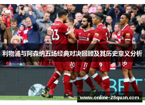 利物浦与阿森纳五场经典对决回顾及其历史意义分析 利物浦与阿森纳五场经典对决回顾及其历史意义分析