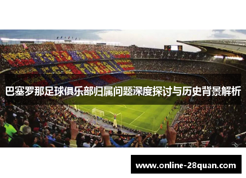巴塞罗那足球俱乐部归属问题深度探讨与历史背景解析 巴塞罗那足球俱乐部归属问题深度探讨与历史背景解析