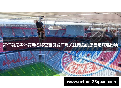 拜仁慕尼黑体育场名称变更引发广泛关注背后的原因与深远影响