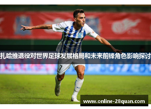 扎哈维退役对世界足球发展格局和未来前锋角色影响探讨 扎哈维退役对世界足球发展格局和未来前锋角色影响探讨