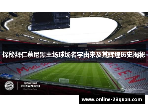 探秘拜仁慕尼黑主场球场名字由来及其辉煌历史揭秘