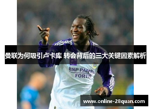 曼联为何吸引卢卡库 转会背后的三大关键因素解析