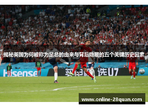 揭秘英国为何被称为足总的由来与背后隐藏的五个关键历史因素