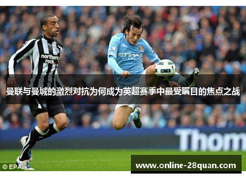 曼联与曼城的激烈对抗为何成为英超赛季中最受瞩目的焦点之战 曼联与曼城的激烈对抗为何成为英超赛季中最受瞩目的焦点之战