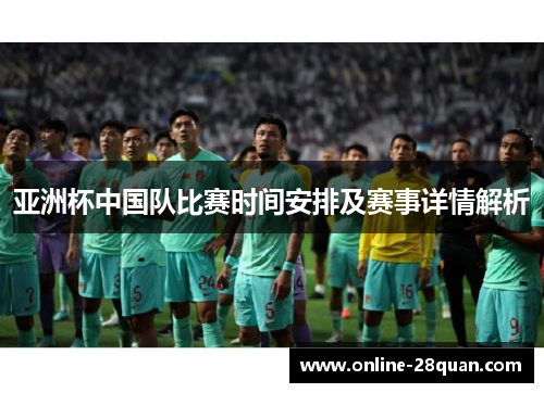 亚洲杯中国队比赛时间安排及赛事详情解析 亚洲杯中国队比赛时间安排及赛事详情解析