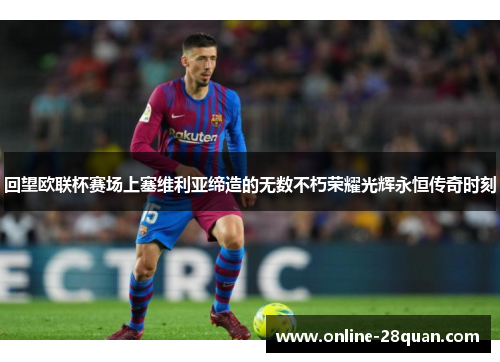 回望欧联杯赛场上塞维利亚缔造的无数不朽荣耀光辉永恒传奇时刻 回望欧联杯赛场上塞维利亚缔造的无数不朽荣耀光辉永恒传奇时刻