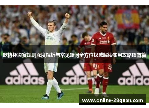 欧协杯决赛规则深度解析与常见疑问全方位权威解读实用攻略指南篇 欧协杯决赛规则深度解析与常见疑问全方位权威解读实用攻略指南篇